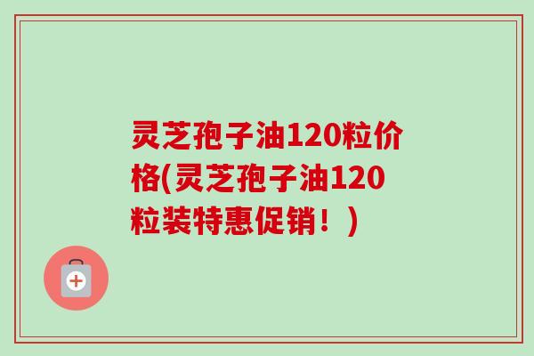 灵芝孢子油120粒价格(灵芝孢子油120粒装特惠促销!)-第1张图片-卓越灵芝孢子粉 灵芝孢子油120粒价格(灵芝孢子油120粒装特惠促销!)-第1张图片-卓越灵芝孢子粉