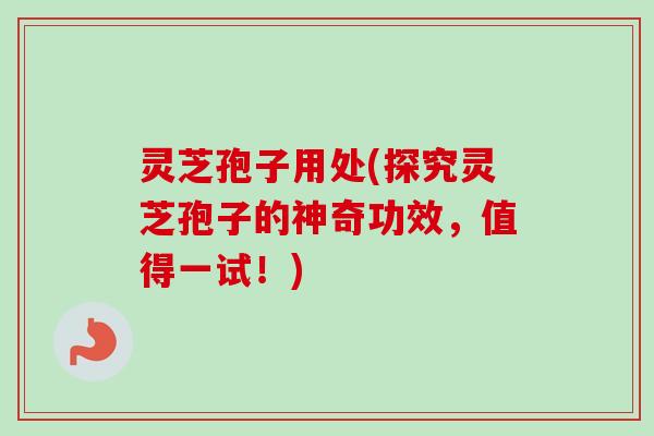 灵芝孢子用处(探究灵芝孢子的神奇功效,值得一试!)-第1张图片-卓越灵芝孢子粉 灵芝孢子用处(探究灵芝孢子的神奇功效,值得一试!)-第1张图片-卓越灵芝孢子粉