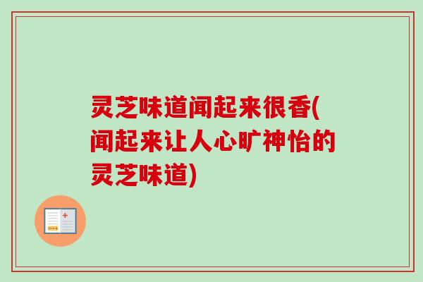 灵芝味道闻起来很香(闻起来让人心旷神怡的灵芝味道)-第1张图片-卓越灵芝孢子粉