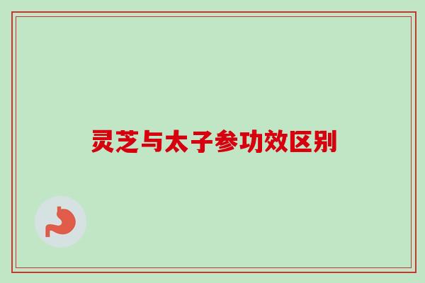 灵芝与太子参功效区别-第1张图片-卓越灵芝孢子粉 灵芝与太子参功效区别-第1张图片-卓越灵芝孢子粉