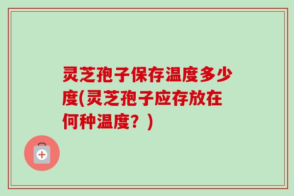 灵芝孢子保存温度多少度(灵芝孢子应存放在何种温度?)-第1张图片-卓越灵芝孢子粉 灵芝孢子保存温度多少度(灵芝孢子应存放在何种温度?)-第1张图片-卓越灵芝孢子粉