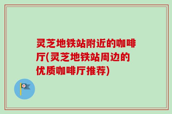 灵芝地铁站附近的咖啡厅(灵芝地铁站周边的优质咖啡厅推荐)-第1张图片-卓越灵芝孢子粉 灵芝地铁站附近的咖啡厅(灵芝地铁站周边的优质咖啡厅推荐)-第1张图片-卓越灵芝孢子粉