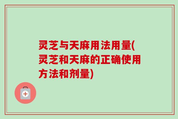 灵芝与天麻用法用量(灵芝和天麻的正确使用方法和剂量)-第1张图片-卓越灵芝孢子粉 灵芝与天麻用法用量(灵芝和天麻的正确使用方法和剂量)-第1张图片-卓越灵芝孢子粉