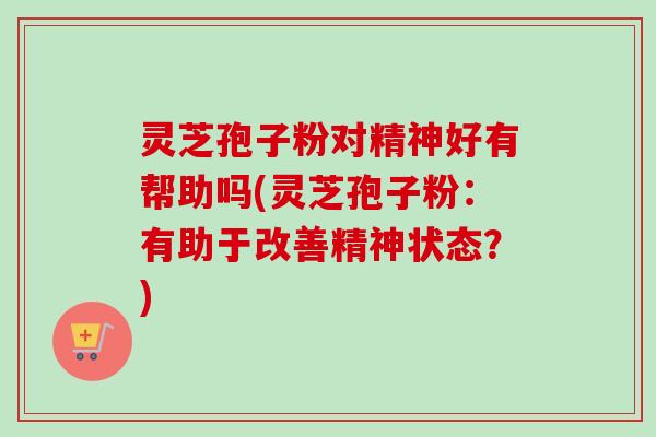 灵芝孢子粉对精神好有帮助吗(灵芝孢子粉：有助于改善精神状态？)-第1张图片-卓越灵芝孢子粉