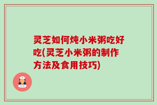 灵芝如何炖小米粥吃好吃(灵芝小米粥的制作方法及食用技巧)-第1张图片-卓越灵芝孢子粉 灵芝如何炖小米粥吃好吃(灵芝小米粥的制作方法及食用技巧)-第1张图片-卓越灵芝孢子粉