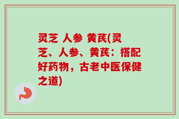 灵芝 人参 黄芪(灵芝、人参、黄芪:搭配好药物,古老中医保健之道)-第1张图片-卓越灵芝孢子粉 灵芝 人参 黄芪(灵芝、人参、黄芪:搭配好药物,古老中医保健之道)-第1张图片-卓越灵芝孢子粉