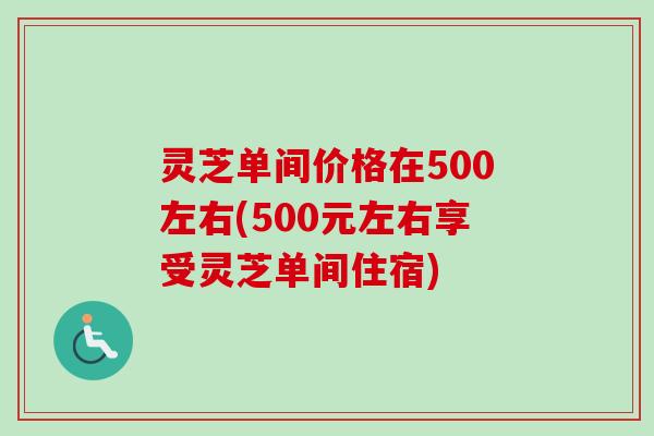 灵芝单间价格在500左右(500元左右享受灵芝单间住宿)-第1张图片-卓越灵芝孢子粉 灵芝单间价格在500左右(500元左右享受灵芝单间住宿)-第1张图片-卓越灵芝孢子粉