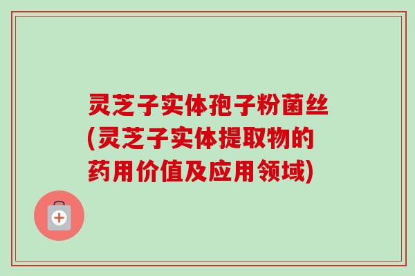 灵芝子实体孢子粉菌丝(灵芝子实体提取物的药用价值及应用领域)-第1张图片-卓越灵芝孢子粉 灵芝子实体孢子粉菌丝(灵芝子实体提取物的药用价值及应用领域)-第1张图片-卓越灵芝孢子粉
