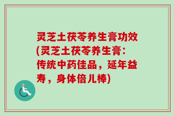 灵芝土茯苓养生膏功效(灵芝土茯苓养生膏:传统中药佳品,延年益寿,身体倍儿棒)-第1张图片-卓越灵芝孢子粉 灵芝土茯苓养生膏功效(灵芝土茯苓养生膏:传统中药佳品,延年益寿,身体倍儿棒)-第1张图片-卓越灵芝孢子粉