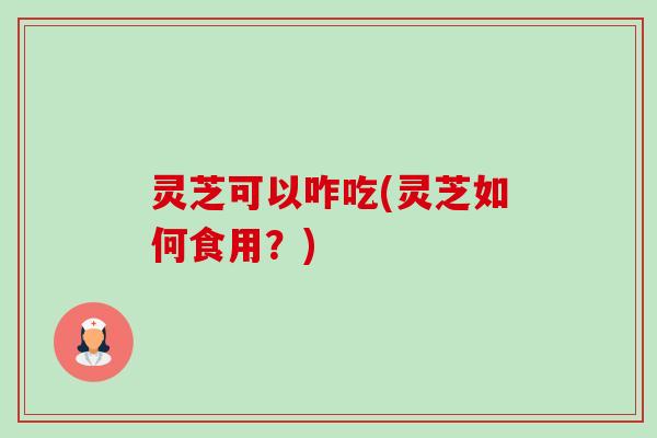 灵芝可以咋吃(灵芝如何食用?)-第1张图片-卓越灵芝孢子粉 灵芝可以咋吃(灵芝如何食用?)-第1张图片-卓越灵芝孢子粉