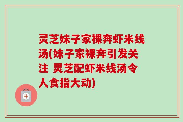 灵芝妹子家裸奔虾米线汤(妹子家裸奔引发关注 灵芝配虾米线汤令人食指大动)-第1张图片-卓越灵芝孢子粉 灵芝妹子家裸奔虾米线汤(妹子家裸奔引发关注 灵芝配虾米线汤令人食指大动)-第1张图片-卓越灵芝孢子粉