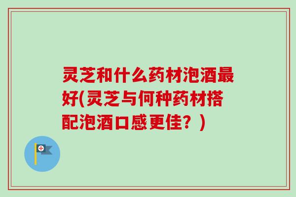 灵芝和什么药材泡酒最好(灵芝与何种药材搭配泡酒口感更佳?)-第1张图片-卓越灵芝孢子粉 灵芝和什么药材泡酒最好(灵芝与何种药材搭配泡酒口感更佳?)-第1张图片-卓越灵芝孢子粉