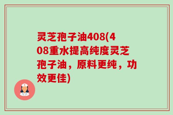 灵芝孢子油408(408重水提高纯度灵芝孢子油,原料更纯,功效更佳)-第1张图片-卓越灵芝孢子粉 灵芝孢子油408(408重水提高纯度灵芝孢子油,原料更纯,功效更佳)-第1张图片-卓越灵芝孢子粉