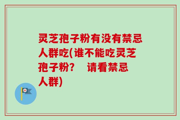 灵芝孢子粉有没有禁忌人群吃(谁不能吃灵芝孢子粉? 请看禁忌人群)-第1张图片-卓越灵芝孢子粉 灵芝孢子粉有没有禁忌人群吃(谁不能吃灵芝孢子粉? 请看禁忌人群)-第1张图片-卓越灵芝孢子粉