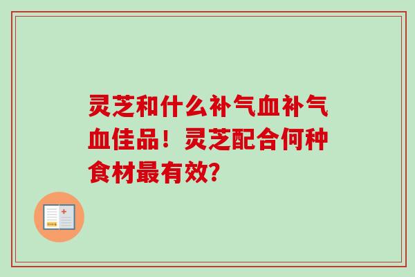 灵芝和什么补气血补气血佳品！灵芝配合何种食材最有效？-第1张图片-卓越灵芝孢子粉