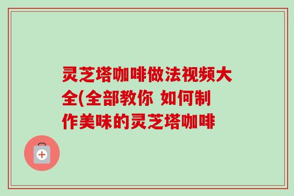 灵芝塔咖啡做法视频大全(全部教你 如何制作美味的灵芝塔咖啡-第1张图片-卓越灵芝孢子粉