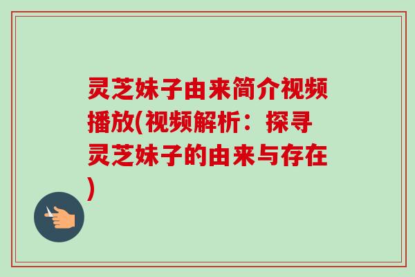 灵芝妹子由来简介视频播放(视频解析:探寻灵芝妹子的由来与存在)-第1张图片-卓越灵芝孢子粉 灵芝妹子由来简介视频播放(视频解析:探寻灵芝妹子的由来与存在)-第1张图片-卓越灵芝孢子粉