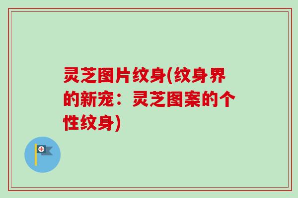 灵芝图片纹身(纹身界的新宠:灵芝图案的个性纹身)-第1张图片-卓越灵芝孢子粉 灵芝图片纹身(纹身界的新宠:灵芝图案的个性纹身)-第1张图片-卓越灵芝孢子粉