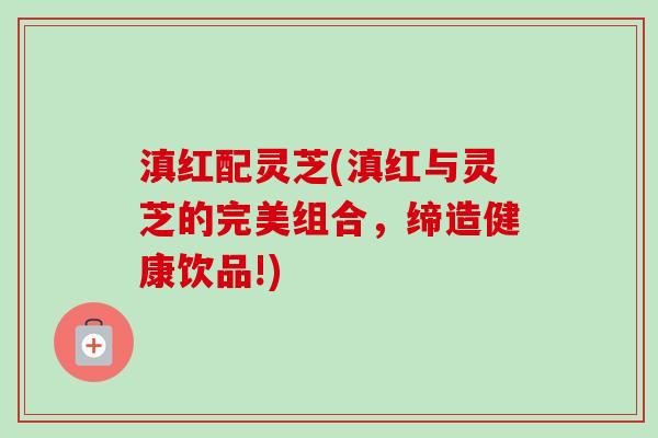 滇红配灵芝(滇红与灵芝的完美组合，缔造健康饮品!)-第1张图片-卓越灵芝孢子粉
