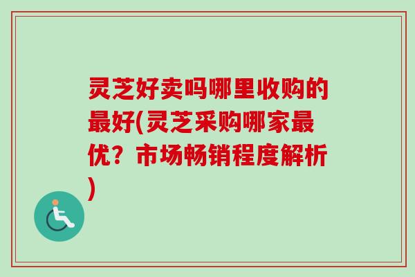 灵芝好卖吗哪里收购的最好(灵芝采购哪家最优？市场畅销程度解析)-第1张图片-卓越灵芝孢子粉