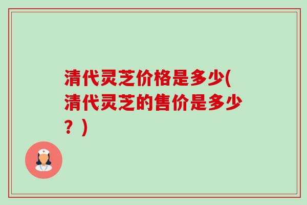 清代灵芝价格是多少(清代灵芝的售价是多少？)-第1张图片-卓越灵芝孢子粉