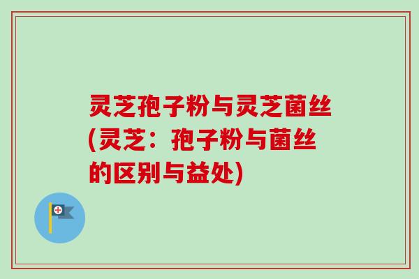 灵芝孢子粉与灵芝菌丝(灵芝:孢子粉与菌丝的区别与益处)-第1张图片-卓越灵芝孢子粉 灵芝孢子粉与灵芝菌丝(灵芝:孢子粉与菌丝的区别与益处)-第1张图片-卓越灵芝孢子粉