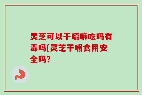 灵芝可以干嚼嘛吃吗有毒吗(灵芝干嚼食用安全吗?-第1张图片-卓越灵芝孢子粉 灵芝可以干嚼嘛吃吗有毒吗(灵芝干嚼食用安全吗?-第1张图片-卓越灵芝孢子粉