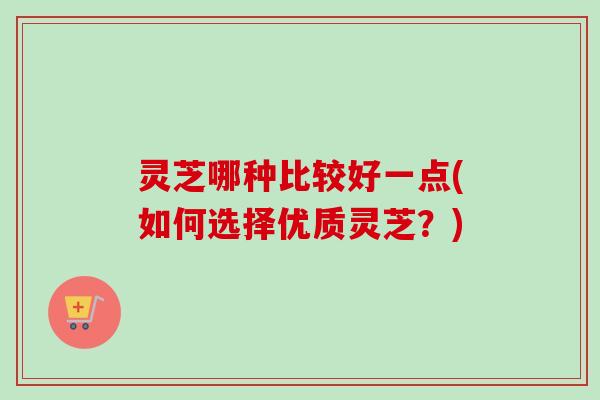 灵芝哪种比较好一点(如何选择优质灵芝?)-第1张图片-卓越灵芝孢子粉 灵芝哪种比较好一点(如何选择优质灵芝?)-第1张图片-卓越灵芝孢子粉
