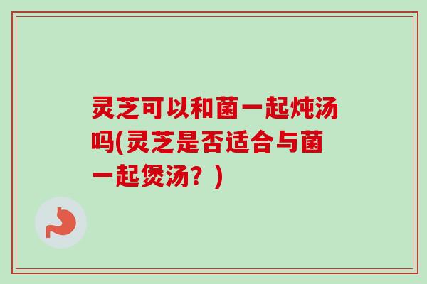 灵芝可以和菌一起炖汤吗(灵芝是否适合与菌一起煲汤?)-第1张图片-卓越灵芝孢子粉 灵芝可以和菌一起炖汤吗(灵芝是否适合与菌一起煲汤?)-第1张图片-卓越灵芝孢子粉