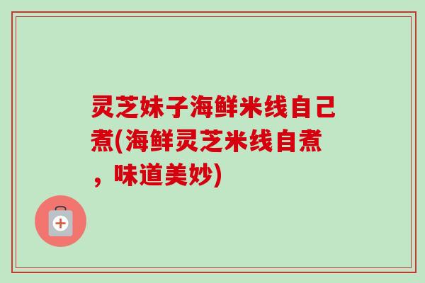 灵芝妹子海鲜米线自己煮(海鲜灵芝米线自煮,味道美妙)-第1张图片-卓越灵芝孢子粉 灵芝妹子海鲜米线自己煮(海鲜灵芝米线自煮,味道美妙)-第1张图片-卓越灵芝孢子粉