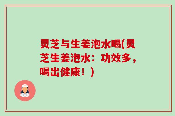 灵芝与生姜泡水喝(灵芝生姜泡水:功效多,喝出健康!)-第1张图片-卓越灵芝孢子粉 灵芝与生姜泡水喝(灵芝生姜泡水:功效多,喝出健康!)-第1张图片-卓越灵芝孢子粉