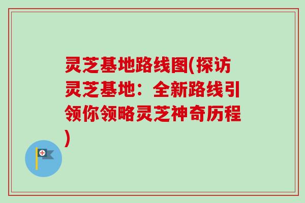 灵芝基地路线图(探访灵芝基地:全新路线引领你领略灵芝神奇历程)-第1张图片-卓越灵芝孢子粉 灵芝基地路线图(探访灵芝基地:全新路线引领你领略灵芝神奇历程)-第1张图片-卓越灵芝孢子粉