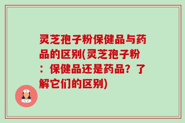 灵芝孢子粉保健品与药品的区别(灵芝孢子粉:保健品还是药品?了解它们的区别)-第1张图片-卓越灵芝孢子粉 灵芝孢子粉保健品与药品的区别(灵芝孢子粉:保健品还是药品?了解它们的区别)-第1张图片-卓越灵芝孢子粉
