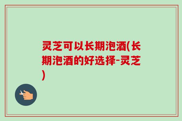 灵芝可以长期泡酒(长期泡酒的好选择-灵芝)-第1张图片-卓越灵芝孢子粉 灵芝可以长期泡酒(长期泡酒的好选择-灵芝)-第1张图片-卓越灵芝孢子粉