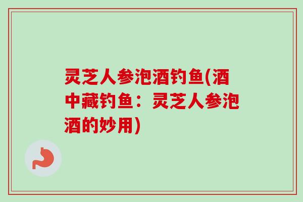 灵芝人参泡酒钓鱼(酒中藏钓鱼:灵芝人参泡酒的妙用)-第1张图片-卓越灵芝孢子粉 灵芝人参泡酒钓鱼(酒中藏钓鱼:灵芝人参泡酒的妙用)-第1张图片-卓越灵芝孢子粉