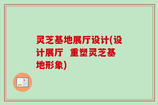 灵芝基地展厅设计(设计展厅 重塑灵芝基地形象)-第1张图片-卓越灵芝孢子粉 灵芝基地展厅设计(设计展厅 重塑灵芝基地形象)-第1张图片-卓越灵芝孢子粉
