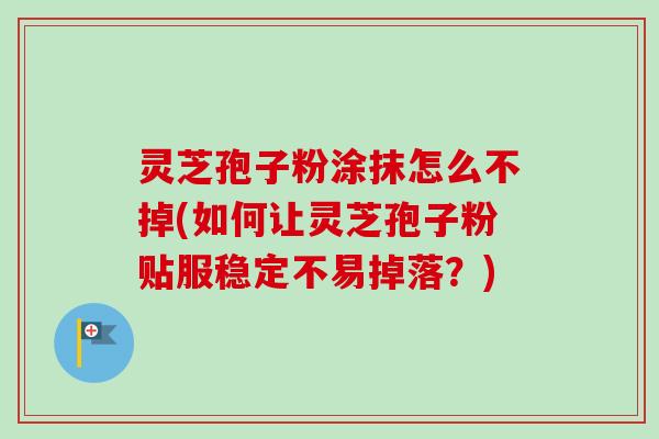 灵芝孢子粉涂抹怎么不掉(如何让灵芝孢子粉贴服稳定不易掉落？)-第1张图片-卓越灵芝孢子粉