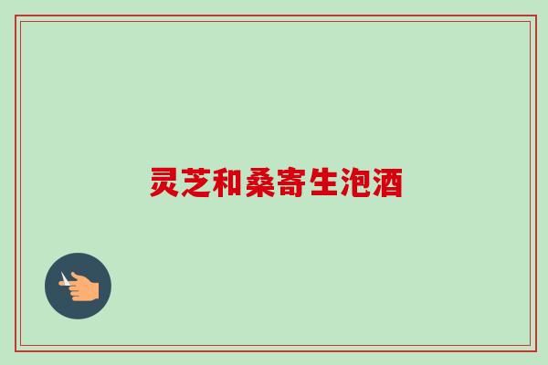 灵芝和桑寄生泡酒-第1张图片-卓越灵芝孢子粉 灵芝和桑寄生泡酒-第1张图片-卓越灵芝孢子粉