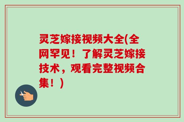 灵芝嫁接视频大全(全网罕见!了解灵芝嫁接技术,观看完整视频合集!)-第1张图片-卓越灵芝孢子粉 灵芝嫁接视频大全(全网罕见!了解灵芝嫁接技术,观看完整视频合集!)-第1张图片-卓越灵芝孢子粉