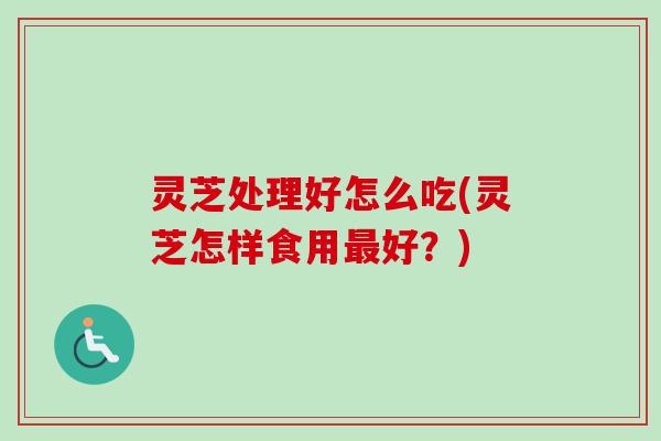 灵芝处理好怎么吃(灵芝怎样食用最好？)-第1张图片-卓越灵芝孢子粉
