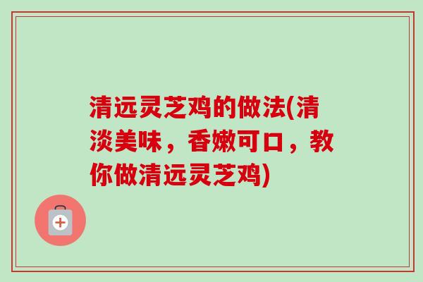 清远灵芝鸡的做法(清淡美味，香嫩可口，教你做清远灵芝鸡)-第1张图片-卓越灵芝孢子粉