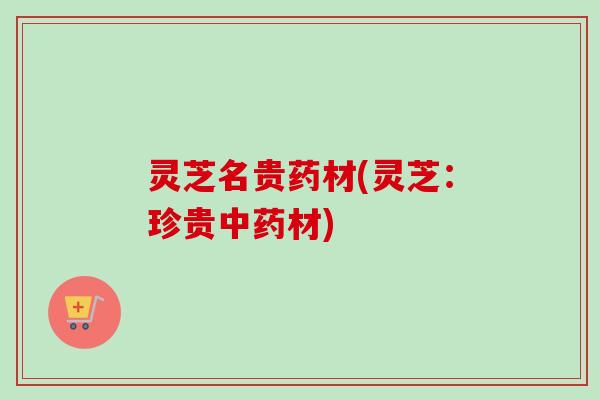 灵芝名贵药材(灵芝:珍贵中药材)-第1张图片-卓越灵芝孢子粉 灵芝名贵药材(灵芝:珍贵中药材)-第1张图片-卓越灵芝孢子粉