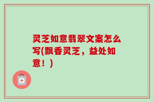 灵芝如意翡翠文案怎么写(飘香灵芝,益处如意!)-第1张图片-卓越灵芝孢子粉 灵芝如意翡翠文案怎么写(飘香灵芝,益处如意!)-第1张图片-卓越灵芝孢子粉