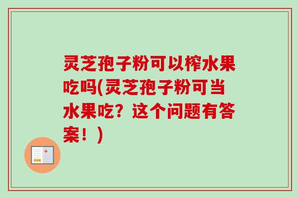 灵芝孢子粉可以榨水果吃吗(灵芝孢子粉可当水果吃？这个问题有答案！)-第1张图片-卓越灵芝孢子粉
