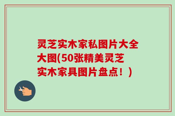 灵芝实木家私图片大全大图(50张精美灵芝实木家具图片盘点！)-第1张图片-卓越灵芝孢子粉