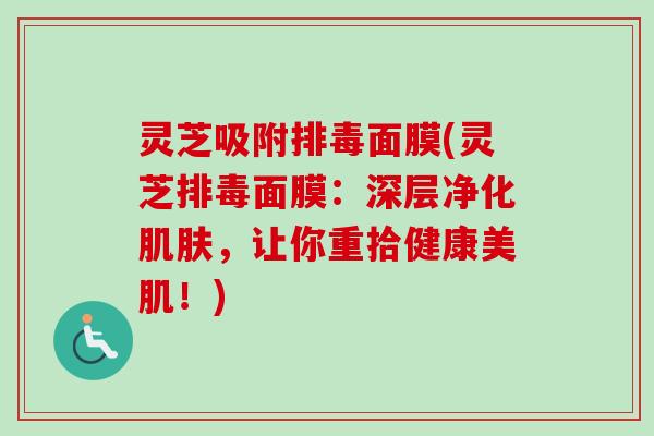 灵芝吸附排毒面膜(灵芝排毒面膜:深层净化肌肤,让你重拾健康美肌!)-第1张图片-卓越灵芝孢子粉 灵芝吸附排毒面膜(灵芝排毒面膜:深层净化肌肤,让你重拾健康美肌!)-第1张图片-卓越灵芝孢子粉