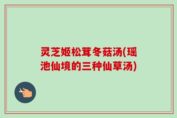 灵芝姬松茸冬菇汤(瑶池仙境的三种仙草汤)-第1张图片-卓越灵芝孢子粉