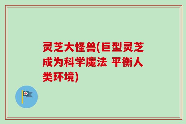 灵芝大怪兽(巨型灵芝成为科学魔法 平衡人类环境)-第1张图片-卓越灵芝孢子粉 灵芝大怪兽(巨型灵芝成为科学魔法 平衡人类环境)-第1张图片-卓越灵芝孢子粉