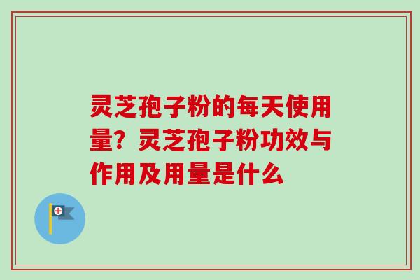 灵芝孢子粉的每天使用量?灵芝孢子粉功效与作用及用量是什么-第1张图片-卓越灵芝孢子粉 灵芝孢子粉的每天使用量?灵芝孢子粉功效与作用及用量是什么-第1张图片-卓越灵芝孢子粉