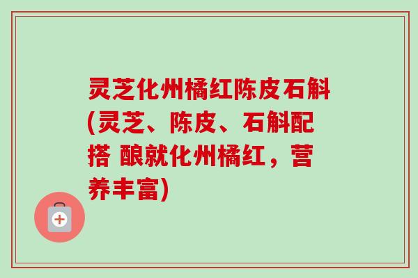 灵芝化州橘红陈皮石斛(灵芝、陈皮、石斛配搭 酿就化州橘红,营养丰富)-第1张图片-卓越灵芝孢子粉 灵芝化州橘红陈皮石斛(灵芝、陈皮、石斛配搭 酿就化州橘红,营养丰富)-第1张图片-卓越灵芝孢子粉